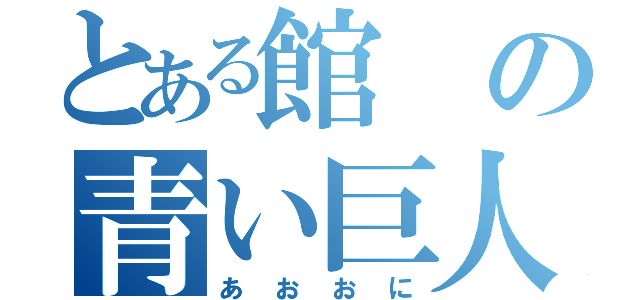 とある館の青い巨人（あおおに）