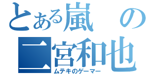 とある嵐の二宮和也（ムテキのゲーマー）