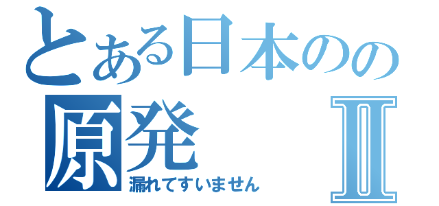 とある日本のの原発Ⅱ（漏れてすいません）