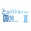 とある日本のの原発Ⅱ（漏れてすいません）