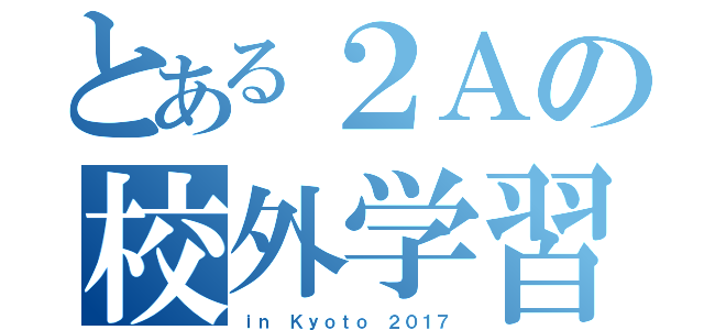 とある２Ａの校外学習（ｉｎ Ｋｙｏｔｏ ２０１７）