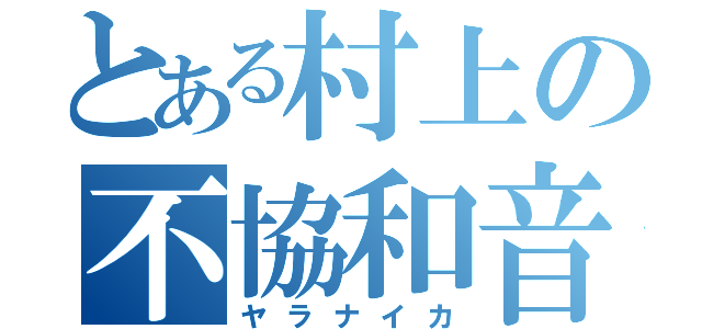 とある村上の不協和音（ヤラナイカ）