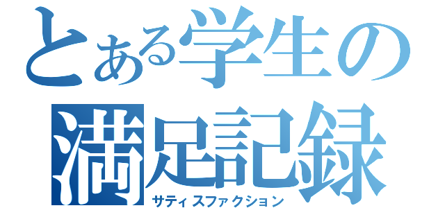 とある学生の満足記録（サティスファクション）