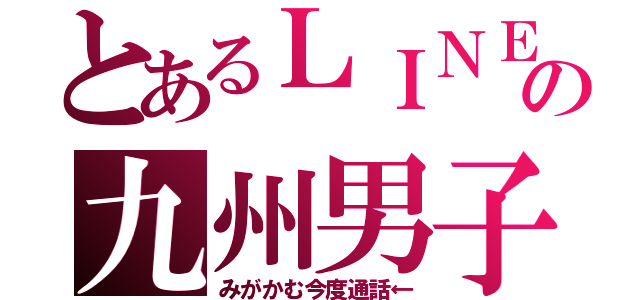 とあるＬＩＮＥの九州男子（みがかむ今度通話←）