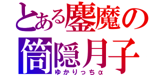 とある鏖魔の筒隠月子（ゆかりっちα）