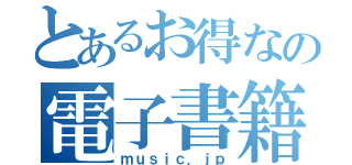 とあるお得なの電子書籍（ｍｕｓｉｃ．ｊｐ）