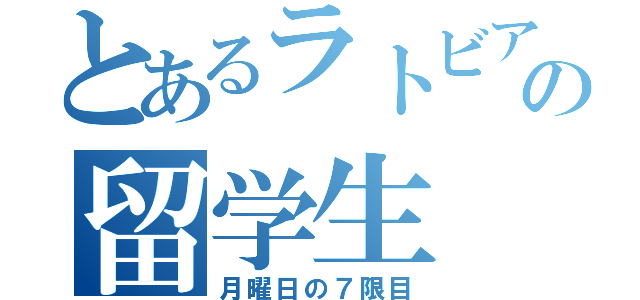 とあるラトビアの留学生（月曜日の７限目）