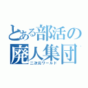 とある部活の廃人集団（二次元ワールド）