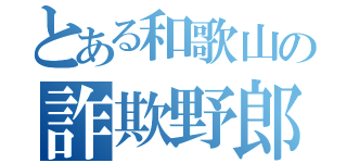 とある和歌山の詐欺野郎（）