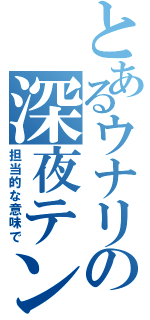 とあるウナリの深夜テンション（担当的な意味で）