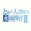 とある人間の水流操作Ⅱ（ハイドロハンド）