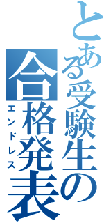 とある受験生の合格発表（エンドレス）