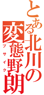 とある北川の変態野朗Ⅱ（ブサイク）