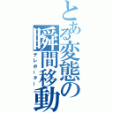 とある変態の瞬間移動（テレポーター）