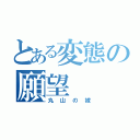 とある変態の願望（丸山の嫁）