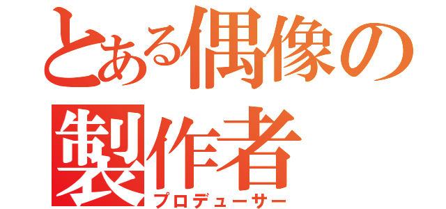 とある偶像の製作者（プロデューサー）