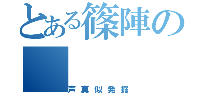 とある篠陣の（声真似発掘）