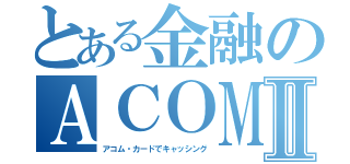 とある金融のＡＣＯＭⅡ（アコム・カードでキャッシング）