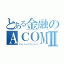 とある金融のＡＣＯＭⅡ（アコム・カードでキャッシング）