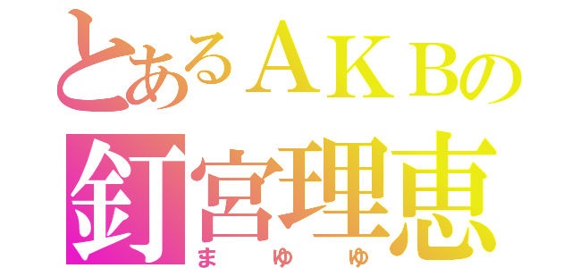 とあるＡＫＢの釘宮理恵（まゆゆ）