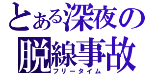 とある深夜の脱線事故（フリータイム）