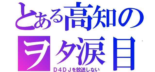 とある高知のヲタ涙目（Ｄ４ＤＪを放送しない）