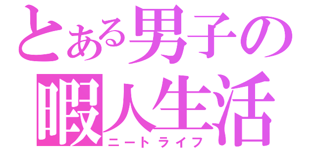 とある男子の暇人生活（ニートライフ）