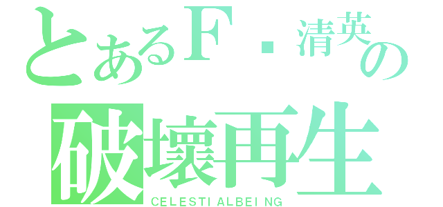 とあるＦ剎清英の破壞再生（ＣＥＬＥＳＴＩＡＬＢＥＩＮＧ）