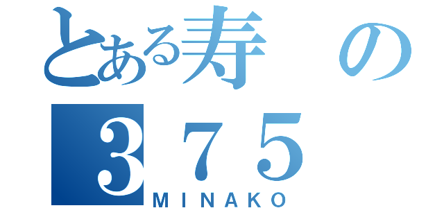 とある寿の３７５（ＭＩＮＡＫＯ）