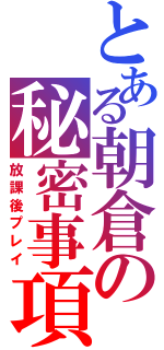 とある朝倉の秘密事項（放課後プレイ）