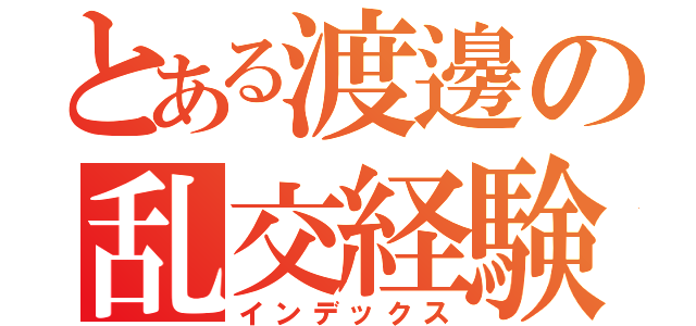 とある渡邊の乱交経験（インデックス）