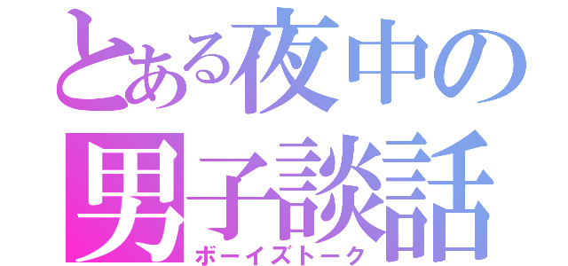 とある夜中の男子談話（ボーイズトーク）