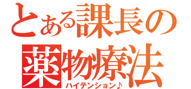 とある課長の薬物療法（ハイテンション♪）