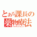 とある課長の薬物療法（ハイテンション♪）