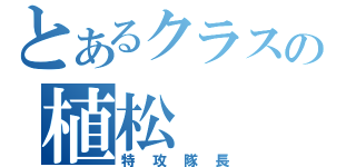 とあるクラスの植松（特攻隊長）