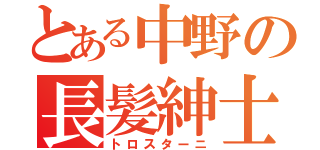 とある中野の長髪紳士（トロスターニ）