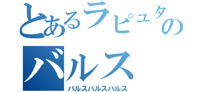 とあるラピュタのバルス（バルスバルスバルス）