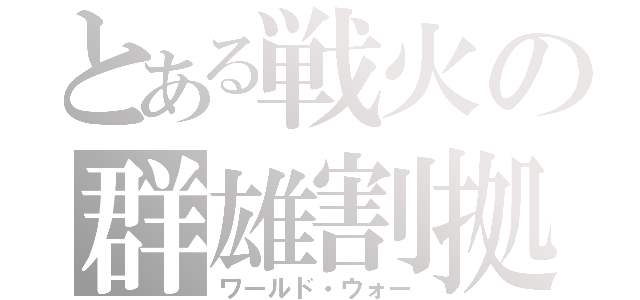 とある戦火の群雄割拠（ワールド・ウォー）