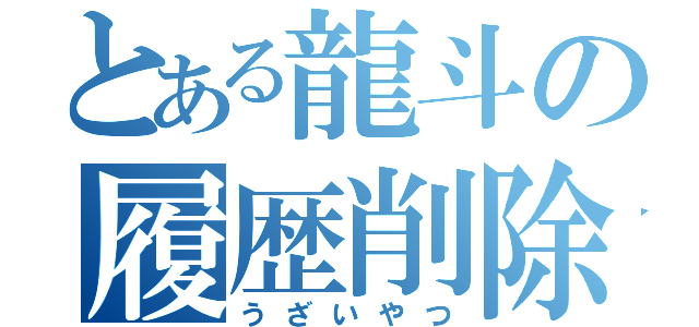 とある龍斗の履歴削除（うざいやつ）