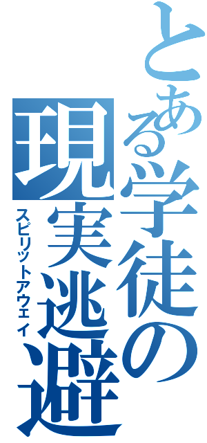 とある学徒の現実逃避（スピリットアウェイ）