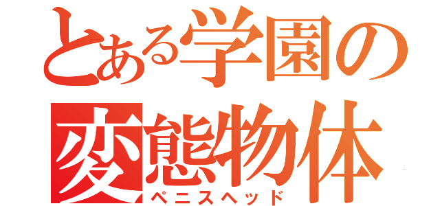 とある学園の変態物体（ペニスヘッド）