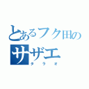 とあるフク田のサザエ（タラオ）