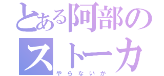 とある阿部のストーカー（や　ら　な　い　か）