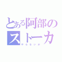 とある阿部のストーカー（や　ら　な　い　か）