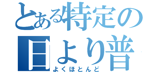 とある特定の日より普通（よくほとんど）