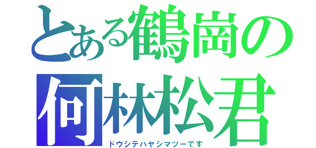 とある鶴崗の何林松君（ドウシテハヤシマツーです）