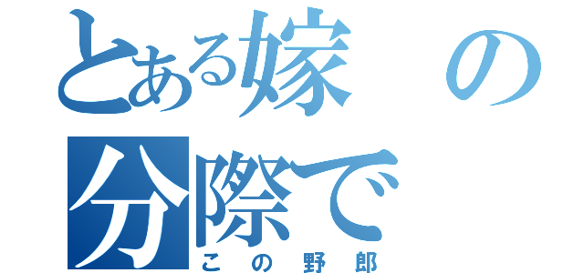 とある嫁の分際で（この野郎）