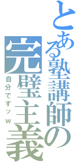 とある塾講師の完璧主義Ⅱ（自分ですッｗ）