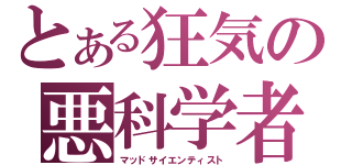 とある狂気の悪科学者（マッドサイエンティスト）