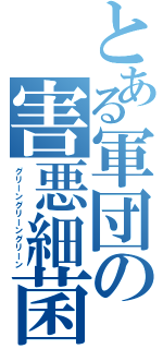 とある軍団の害悪細菌（グリーングリーングリーン）